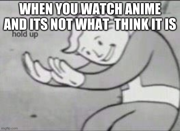 Fallout Hold Up | WHEN YOU WATCH ANIME AND ITS NOT WHAT  THINK IT IS | image tagged in fallout hold up | made w/ Imgflip meme maker