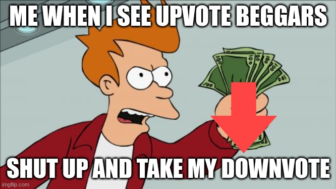 upvote beggars are bad | ME WHEN I SEE UPVOTE BEGGARS; SHUT UP AND TAKE MY DOWNVOTE | image tagged in memes,shut up and take my money fry | made w/ Imgflip meme maker