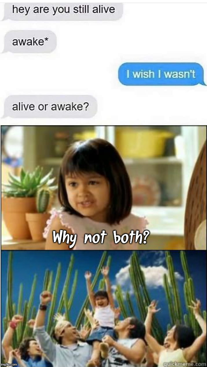 My answer would be Yes. | Why not both? | image tagged in why not both,alive,awake,choices | made w/ Imgflip meme maker