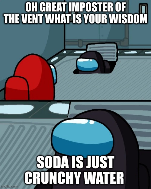 uhg | OH GREAT IMPOSTER OF THE VENT WHAT IS YOUR WISDOM; SODA IS JUST CRUNCHY WATER | image tagged in impostor of the vent | made w/ Imgflip meme maker