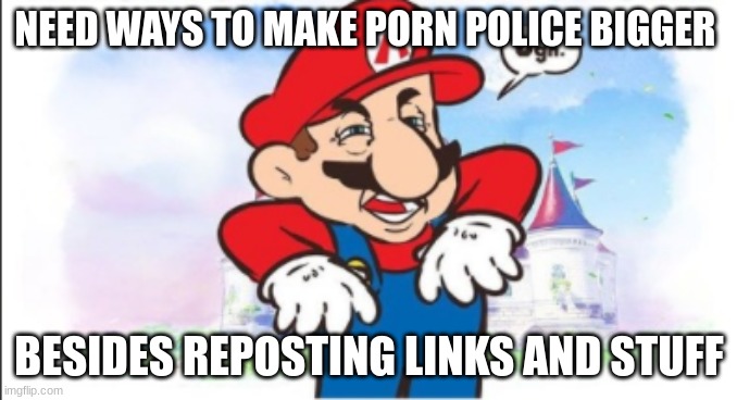 this stream is dead | NEED WAYS TO MAKE PORN POLICE BIGGER; BESIDES REPOSTING LINKS AND STUFF | image tagged in mario bros views | made w/ Imgflip meme maker