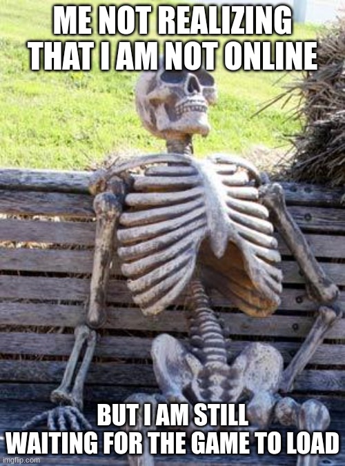 Waiting Skeleton Meme | ME NOT REALIZING THAT I AM NOT ONLINE; BUT I AM STILL WAITING FOR THE GAME TO LOAD | image tagged in memes,waiting skeleton | made w/ Imgflip meme maker