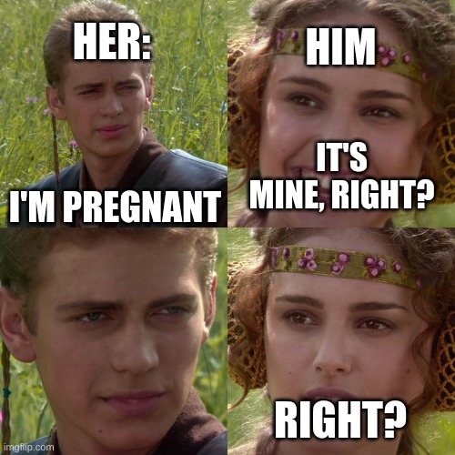 Anakin Padme 4 Panel | HER:; HIM; IT'S MINE, RIGHT? I'M PREGNANT; RIGHT? | image tagged in anakin padme 4 panel | made w/ Imgflip meme maker