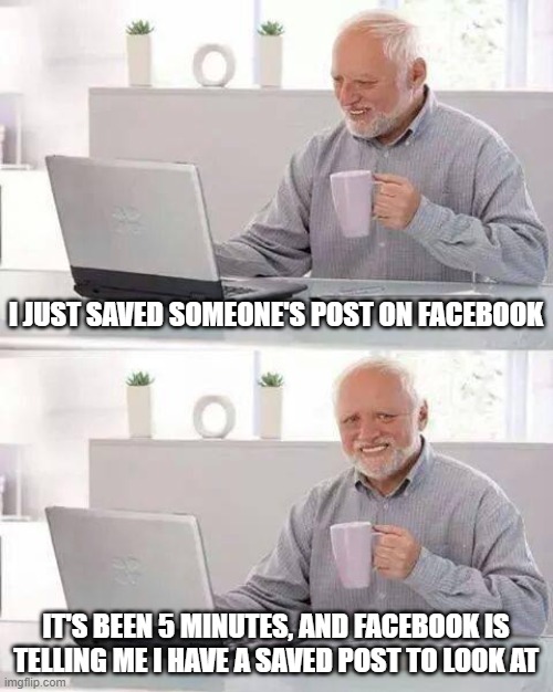 Facebook Was Always Broken | I JUST SAVED SOMEONE'S POST ON FACEBOOK; IT'S BEEN 5 MINUTES, AND FACEBOOK IS TELLING ME I HAVE A SAVED POST TO LOOK AT | image tagged in memes,hide the pain harold,facebook,troll | made w/ Imgflip meme maker