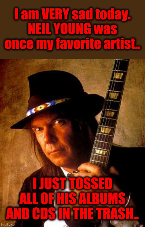 Once Brilliant, now a DIM BULB. | I am VERY sad today.
NEIL YOUNG was once my favorite artist.. I JUST TOSSED ALL OF HIS ALBUMS AND CDS IN THE TRASH.. | image tagged in neil young,idiot,covidiots,brainwashed,mrna jabs are death shots | made w/ Imgflip meme maker