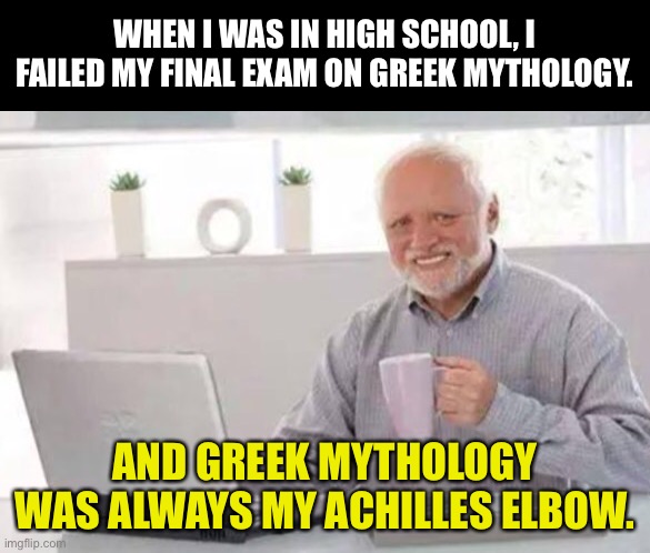 Mythology |  WHEN I WAS IN HIGH SCHOOL, I FAILED MY FINAL EXAM ON GREEK MYTHOLOGY. AND GREEK MYTHOLOGY WAS ALWAYS MY ACHILLES ELBOW. | image tagged in harold | made w/ Imgflip meme maker