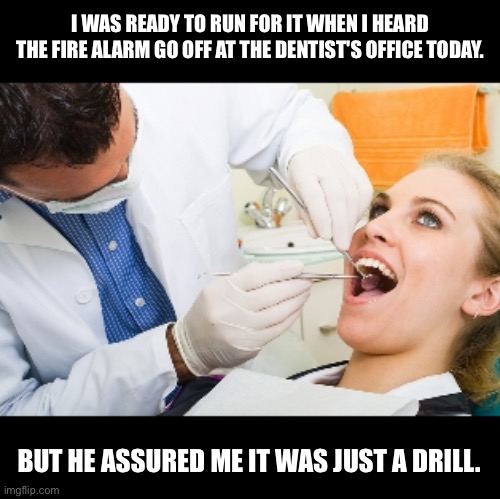 Drill |  I WAS READY TO RUN FOR IT WHEN I HEARD THE FIRE ALARM GO OFF AT THE DENTIST'S OFFICE TODAY. BUT HE ASSURED ME IT WAS JUST A DRILL. | image tagged in dentist | made w/ Imgflip meme maker