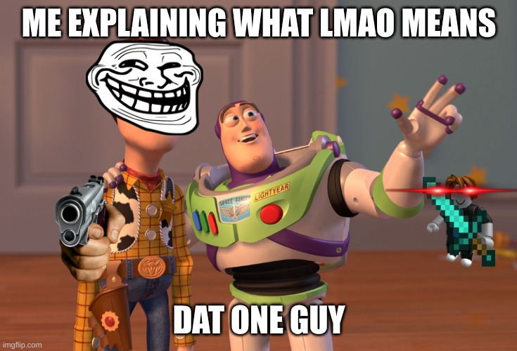 X, X Everywhere Meme | ME EXPLAINING WHAT LMAO MEANS; DAT ONE GUY | image tagged in memes,x x everywhere | made w/ Imgflip meme maker