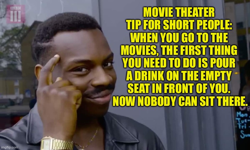 And I’m one of those short people |  MOVIE THEATER TIP FOR SHORT PEOPLE: WHEN YOU GO TO THE MOVIES, THE FIRST THING YOU NEED TO DO IS POUR A DRINK ON THE EMPTY SEAT IN FRONT OF YOU.  NOW NOBODY CAN SIT THERE. | image tagged in eddie murphy thinking | made w/ Imgflip meme maker