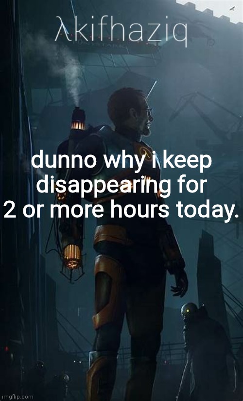Akifhaziq Hλlf-Life temp | dunno why i keep disappearing for 2 or more hours today. | image tagged in akifhaziq h lf-life temp | made w/ Imgflip meme maker