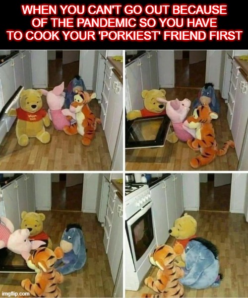 ,. | WHEN YOU CAN'T GO OUT BECAUSE OF THE PANDEMIC SO YOU HAVE TO COOK YOUR 'PORKIEST' FRIEND FIRST | made w/ Imgflip meme maker