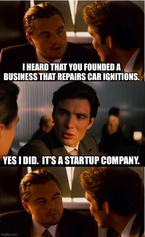 Startup |  I HEARD THAT YOU FOUNDED A BUSINESS THAT REPAIRS CAR IGNITIONS. YES I DID.  IT’S A STARTUP COMPANY. | image tagged in memes,inception | made w/ Imgflip meme maker