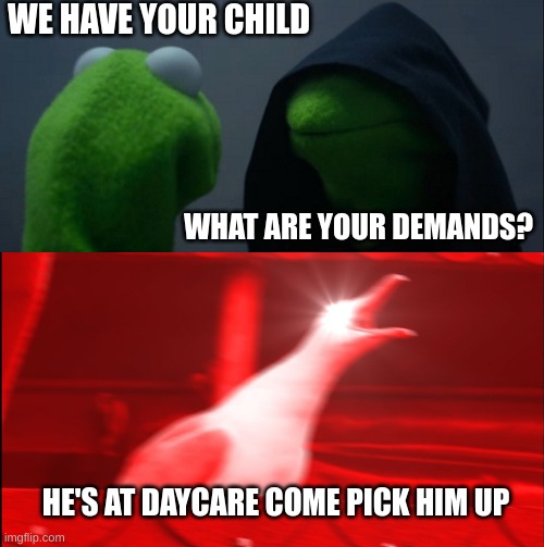 We have your child | WE HAVE YOUR CHILD; WHAT ARE YOUR DEMANDS? HE'S AT DAYCARE COME PICK HIM UP | image tagged in memes,evil kermit,screaming bird,funny | made w/ Imgflip meme maker