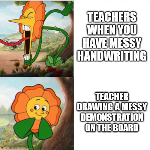 Teachers be like: | TEACHERS WHEN YOU HAVE MESSY HANDWRITING; TEACHER DRAWING A MESSY DEMONSTRATION ON THE BOARD | image tagged in cuphead flower,teacher | made w/ Imgflip meme maker