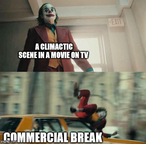 Joaquin Phoenix Joker Car | A CLIMACTIC SCENE IN A MOVIE ON TV; COMMERCIAL BREAK | image tagged in joaquin phoenix joker car | made w/ Imgflip meme maker