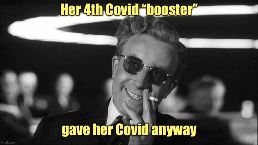 Doctor Strangelove says... | Her 4th Covid “booster” gave her Covid anyway | image tagged in doctor strangelove says | made w/ Imgflip meme maker