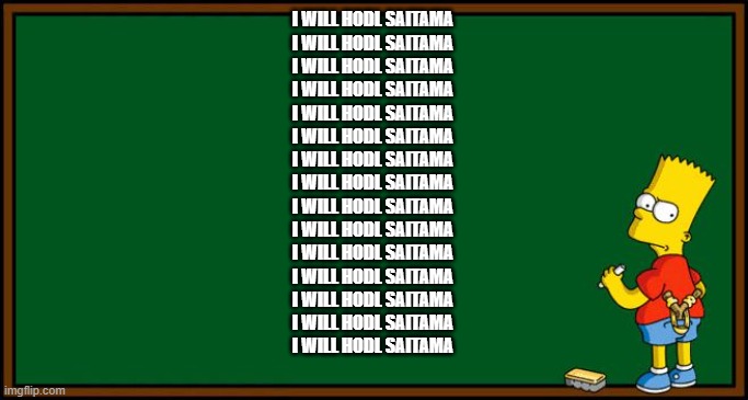 SAITAMA | I WILL HODL SAITAMA
I WILL HODL SAITAMA
I WILL HODL SAITAMA
I WILL HODL SAITAMA
I WILL HODL SAITAMA
I WILL HODL SAITAMA
I WILL HODL SAITAMA
I WILL HODL SAITAMA
I WILL HODL SAITAMA
I WILL HODL SAITAMA
I WILL HODL SAITAMA
I WILL HODL SAITAMA
I WILL HODL SAITAMA
I WILL HODL SAITAMA
I WILL HODL SAITAMA | image tagged in cryptocurrency | made w/ Imgflip meme maker