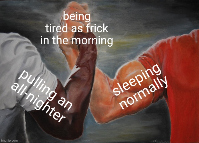 Epic Handshake Meme |  being tired as frick in the morning; sleeping normally; pulling an all-nighter | image tagged in memes,epic handshake,tired | made w/ Imgflip meme maker
