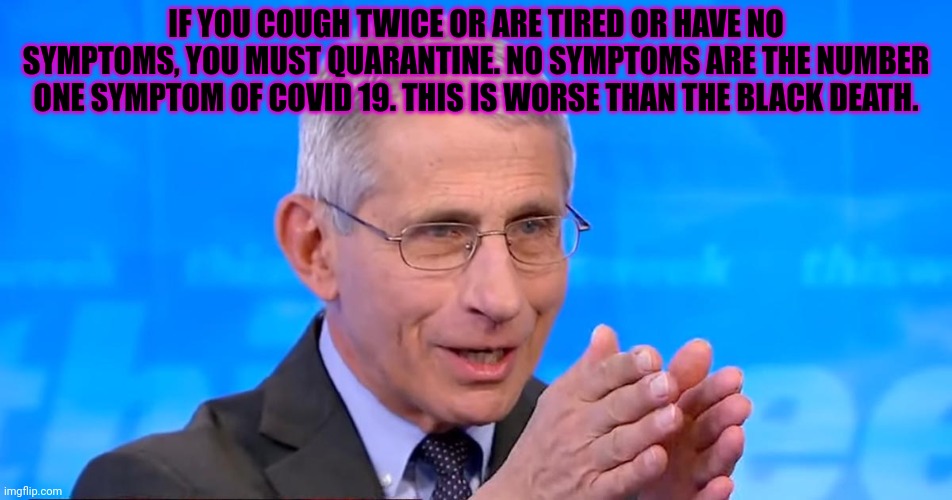 Dr. Fauci 2020 | IF YOU COUGH TWICE OR ARE TIRED OR HAVE NO SYMPTOMS, YOU MUST QUARANTINE. NO SYMPTOMS ARE THE NUMBER ONE SYMPTOM OF COVID 19. THIS IS WORSE  | image tagged in dr fauci 2020 | made w/ Imgflip meme maker