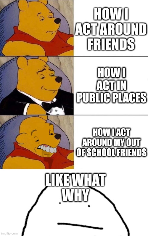 HOW I ACT AROUND FRIENDS; HOW I ACT IN PUBLIC PLACES; HOW I ACT AROUND MY OUT OF SCHOOL FRIENDS; LIKE WHAT
WHY | image tagged in best better blurst,i was not expected that | made w/ Imgflip meme maker