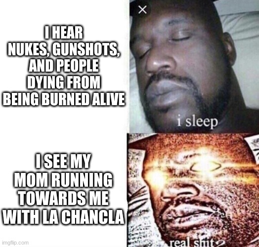 i sleep real shit | I HEAR NUKES, GUNSHOTS, AND PEOPLE DYING FROM BEING BURNED ALIVE; I SEE MY MOM RUNNING TOWARDS ME WITH LA CHANCLA | image tagged in i sleep real shit | made w/ Imgflip meme maker