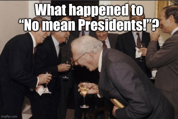 Laughing Men In Suits Meme | What happened to “No mean Presidents!”? | image tagged in memes,laughing men in suits | made w/ Imgflip meme maker