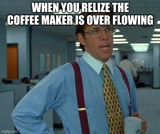 That Would Be Great | WHEN YOU REALIZE THE COFFEE MAKER IS OVERFLOWING | image tagged in memes,that would be great,coffee | made w/ Imgflip meme maker