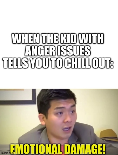 chill out | WHEN THE KID WITH ANGER ISSUES TELLS YOU TO CHILL OUT:; EMOTIONAL DAMAGE! | image tagged in blank white template,emotional damage,oh no | made w/ Imgflip meme maker