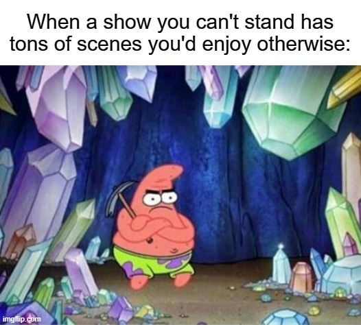 patrick mining meme | When a show you can't stand has tons of scenes you'd enjoy otherwise: | image tagged in patrick mining meme | made w/ Imgflip meme maker