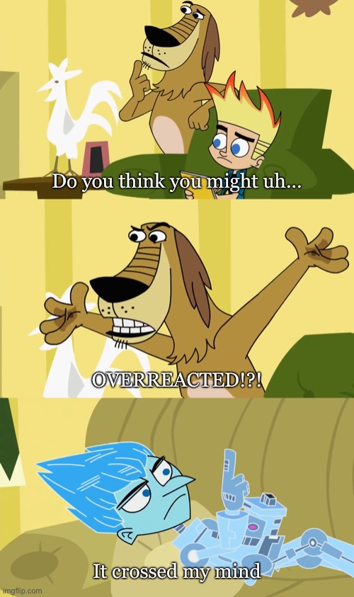 Overreacting | Do you think you might uh... OVERREACTED!?! It crossed my mind | image tagged in memes,meme template,johnny test,cartoons,template,custom template | made w/ Imgflip meme maker