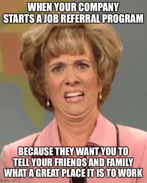 job referral program | WHEN YOUR COMPANY STARTS A JOB REFERRAL PROGRAM; BECAUSE THEY WANT YOU TO TELL YOUR FRIENDS AND FAMILY WHAT A GREAT PLACE IT IS TO WORK | image tagged in disgusted kristin wiig,funny,memes,funny memes,work | made w/ Imgflip meme maker
