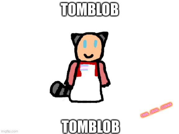 hehe baldinnit | TOMBLOB; YOUR._.LOCAL._.LESBIAN; TOMBLOB | image tagged in blank white template,dream smp,tommyinnit | made w/ Imgflip meme maker