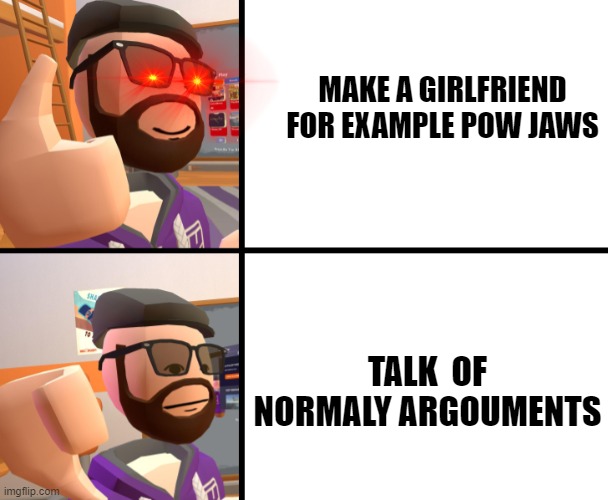 Frank_ | MAKE A GIRLFRIEND FOR EXAMPLE POW JAWS; TALK  OF NORMALY ARGOUMENTS | image tagged in frank_ | made w/ Imgflip meme maker