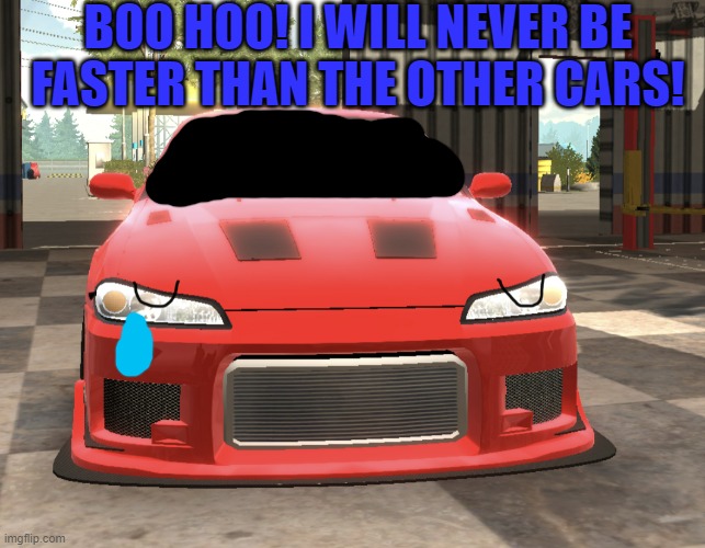 Sad Nissan | BOO HOO! I WILL NEVER BE FASTER THAN THE OTHER CARS! | image tagged in sad nissan silvia s15,car,car park multiplayer | made w/ Imgflip meme maker