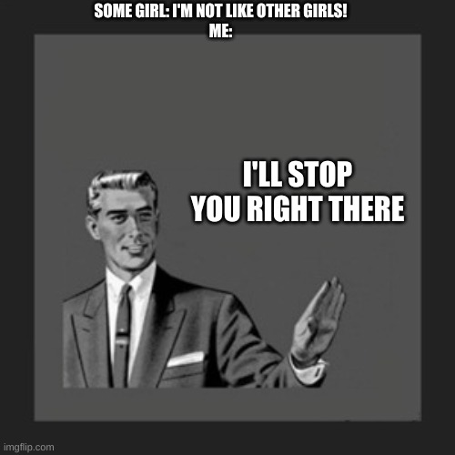 b r u h | SOME GIRL: I'M NOT LIKE OTHER GIRLS!
ME:; I'LL STOP YOU RIGHT THERE | image tagged in memes,kill yourself guy | made w/ Imgflip meme maker