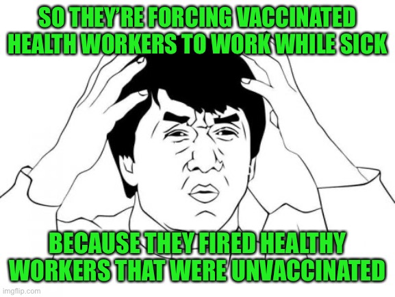 Jackie Chan WTF | SO THEY’RE FORCING VACCINATED HEALTH WORKERS TO WORK WHILE SICK; BECAUSE THEY FIRED HEALTHY WORKERS THAT WERE UNVACCINATED | image tagged in memes,jackie chan wtf | made w/ Imgflip meme maker