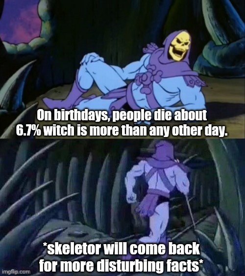 Facts | On birthdays, people die about 6.7% witch is more than any other day. *skeletor will come back for more disturbing facts* | image tagged in skeletor disturbing facts,facts,disturbing facts skeletor,disturbing,memes | made w/ Imgflip meme maker