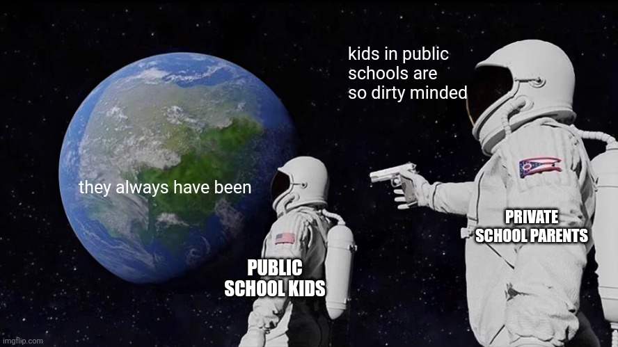 u can't deny | kids in public schools are so dirty minded; they always have been; PRIVATE SCHOOL PARENTS; PUBLIC SCHOOL KIDS | image tagged in memes,always has been | made w/ Imgflip meme maker