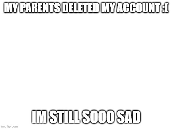 Blank White Template | MY PARENTS DELETED MY ACCOUNT :(; IM STILL SOOO SAD | image tagged in blank white template | made w/ Imgflip meme maker