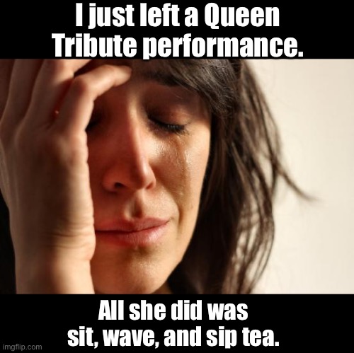 Queen |  I just left a Queen Tribute performance. All she did was sit, wave, and sip tea. | image tagged in memes,first world problems | made w/ Imgflip meme maker