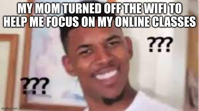 clever title | MY MOM TURNED OFF THE WIFI TO HELP ME FOCUS ON MY ONLINE CLASSES | image tagged in funny memes,confused | made w/ Imgflip meme maker