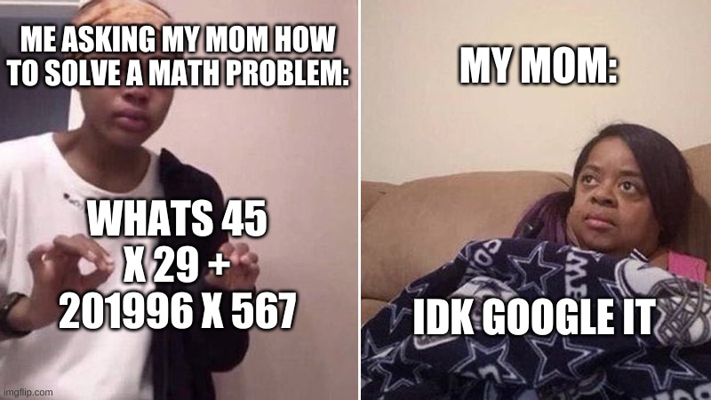 Me explaining to my mom | ME ASKING MY MOM HOW TO SOLVE A MATH PROBLEM:; MY MOM:; WHATS 45 X 29 + 201996 X 567; IDK GOOGLE IT | image tagged in me explaining to my mom | made w/ Imgflip meme maker