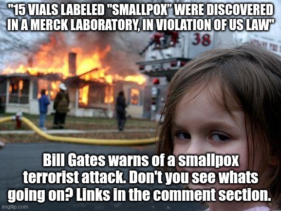 Since we have shut down the globalists plans, they are resorting to further measures. | "15 VIALS LABELED "SMALLPOX” WERE DISCOVERED IN A MERCK LABORATORY, IN VIOLATION OF US LAW"; Bill Gates warns of a smallpox terrorist attack. Don't you see whats going on? Links in the comment section. | image tagged in memes,disaster girl | made w/ Imgflip meme maker