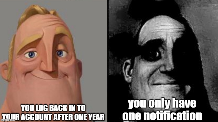 Traumatized Mr. Incredible | YOU LOG BACK IN TO YOUR ACCOUNT AFTER ONE YEAR; you only have one notification | image tagged in traumatized mr incredible | made w/ Imgflip meme maker