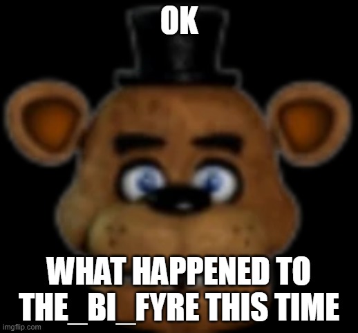 frederick fritzgerald fazbear | OK; WHAT HAPPENED TO THE_BI_FYRE THIS TIME | image tagged in fredrickson fazbear | made w/ Imgflip meme maker