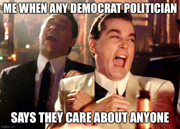 Good Fellas Hilarious Meme | ME WHEN ANY DEMOCRAT POLITICIAN SAYS THEY CARE ABOUT ANYONE | image tagged in memes,good fellas hilarious | made w/ Imgflip meme maker