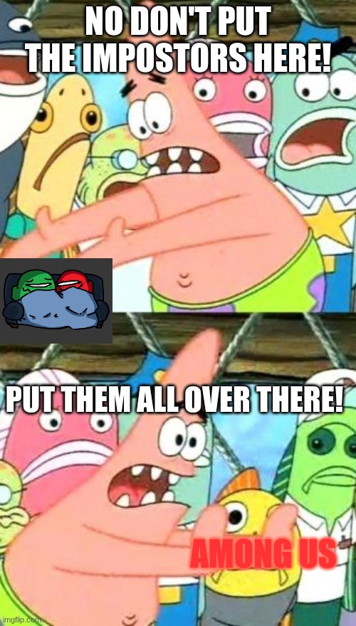 Put It Somewhere Else Patrick |  NO DON'T PUT THE IMPOSTORS HERE! PUT THEM ALL OVER THERE! AMONG US | image tagged in memes,put it somewhere else patrick | made w/ Imgflip meme maker