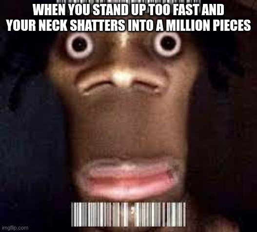 'Least it Wasn't my Back |  WHEN YOU STAND UP TOO FAST AND YOUR NECK SHATTERS INTO A MILLION PIECES | image tagged in cursed image,relatable | made w/ Imgflip meme maker