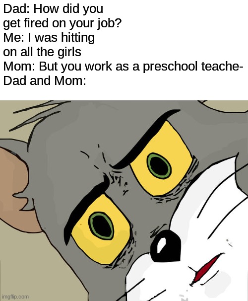 oh nooooo nonononono | Dad: How did you get fired on your job?
Me: I was hitting on all the girls
Mom: But you work as a preschool teache-
Dad and Mom: | image tagged in memes,unsettled tom | made w/ Imgflip meme maker