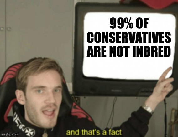 and that's a fact | 99% OF CONSERVATIVES ARE NOT INBRED | image tagged in oh wow are you actually reading these tags | made w/ Imgflip meme maker